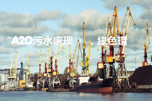 “A2O污水處理，綠色環(huán)保新篇章”